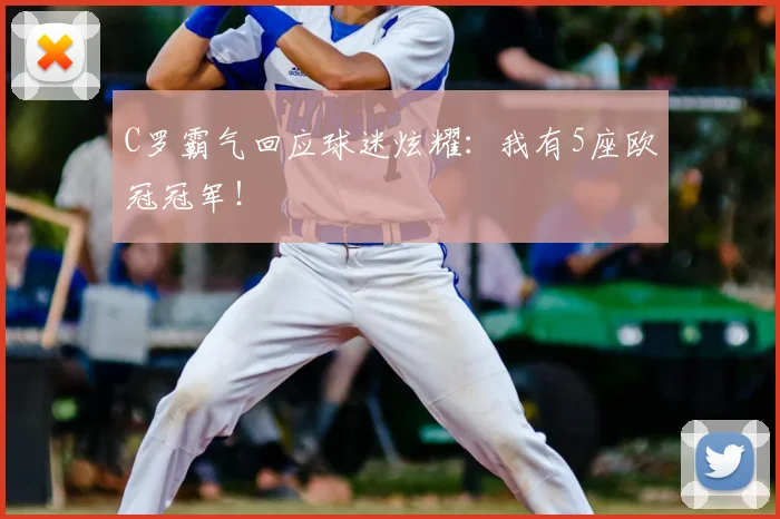 C罗霸气回应球迷炫耀：我有5座欧冠冠军！