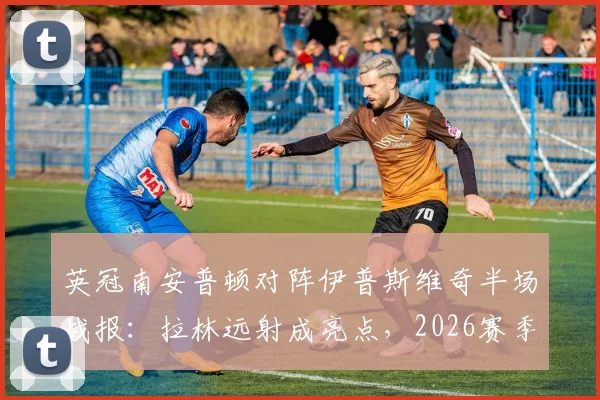 英冠南安普顿对阵伊普斯维奇半场战报：拉林远射成亮点，2026赛季英冠焦点战陷入胶着