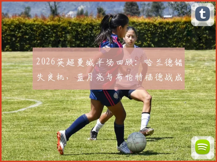 2026英超曼城半场回顾：哈兰德错失良机，蓝月亮与布伦特福德战成0-0，技术分析与赛况解读