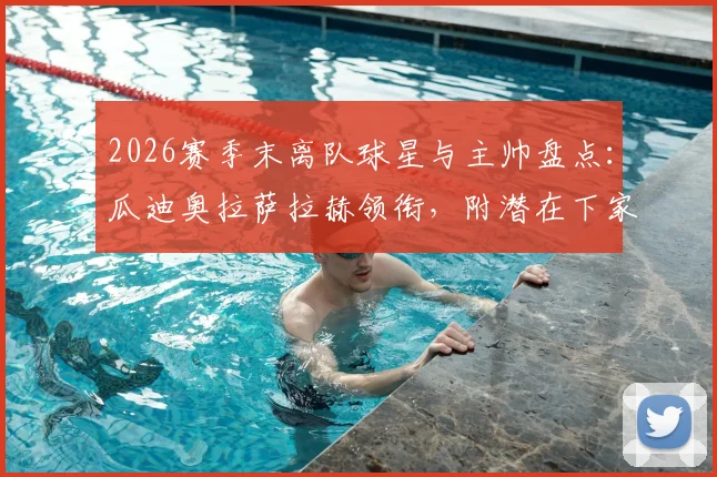 2026赛季末离队球星与主帅盘点：瓜迪奥拉萨拉赫领衔，附潜在下家与退役老将名单