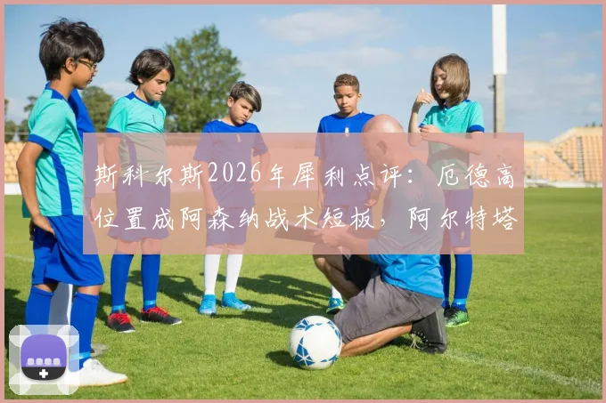 斯科尔斯2026年犀利点评：厄德高位置成阿森纳战术短板，阿尔特塔如何调整成关键