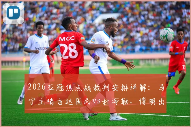2026亚冠焦点战裁判安排详解：马宁主哨吉达国民vs杜海勒，傅明出任视频裁判（VAR）