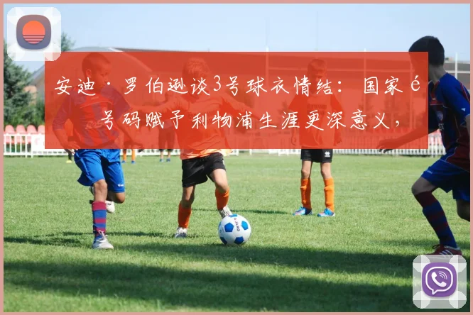 安迪·罗伯逊谈3号球衣情结：国家队号码赋予利物浦生涯更深意义，球迷必读2026