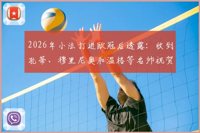 2026年小法打进欧冠后透露:收到孔蒂、穆里尼奥和温格等名帅祝贺,背后故事与教练关系盘点