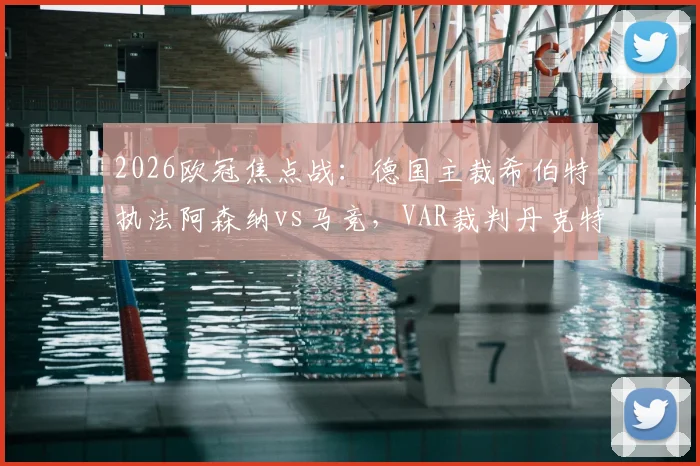 2026欧冠焦点战：德国主裁希伯特执法阿森纳vs马竞，VAR裁判丹克特，过往执法履历与看点解析