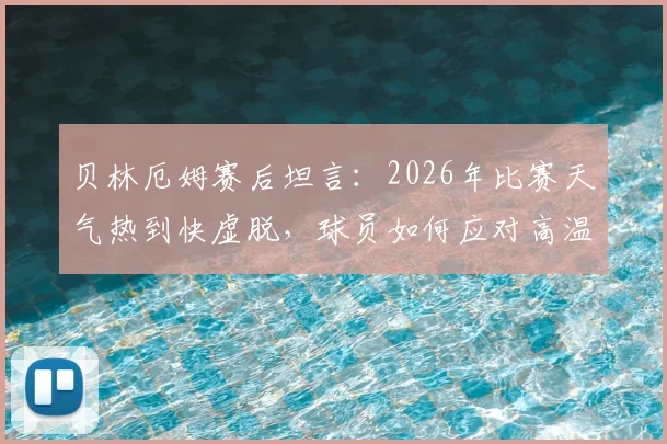贝林厄姆赛后坦言：2026年比赛天气热到快虚脱，球员如何应对高温挑战与风险