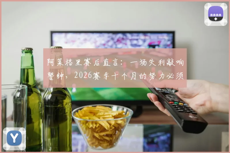 阿莱格里赛后直言:一场失利敲响警钟,2026赛季十个月的努力必须守住,详解球队如何调整应对