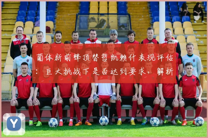 葡体新前锋顶替哲凯赖什表现评估:巨大挑战下是否达到要求,解析2026赛季关键替代人选