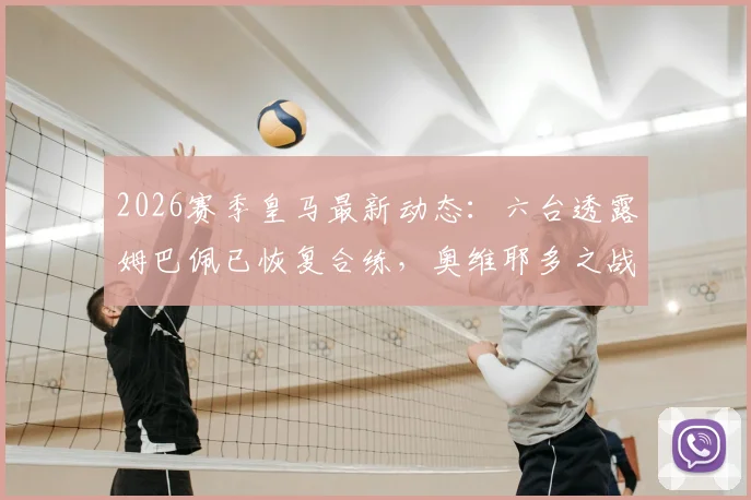 2026赛季皇马最新动态：六台透露姆巴佩已恢复合练，奥维耶多之战或迎复出首秀