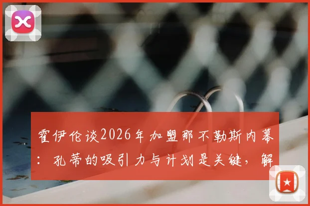 霍伊伦谈2026年加盟那不勒斯内幕:孔蒂的吸引力与计划是关键,解析球员眼中世界最佳教练之一