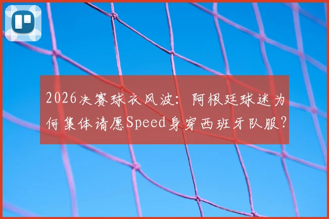 2026决赛球衣风波：阿根廷球迷为何集体请愿Speed身穿西班牙队服？科拉平托有何看法