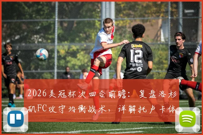 2026美冠杯次回合前瞻：复盘洛杉矶FC攻守均衡战术，详解托卢卡体能储备优势，附历史交锋与阵容预测