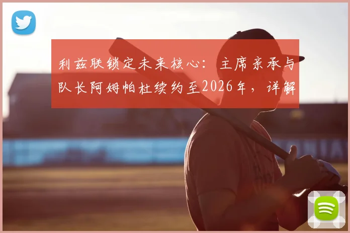 利兹联锁定未来核心：主席亲承与队长阿姆帕杜续约至2026年，详解其留队意义与对球队的影响