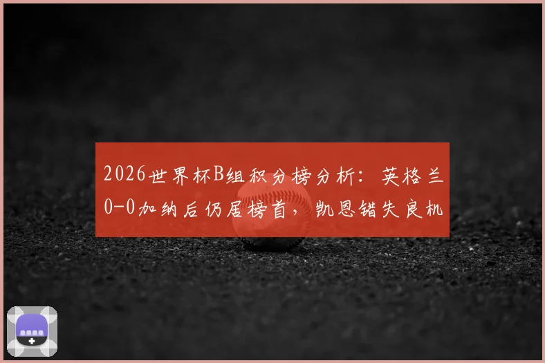 2026世界杯B组积分榜分析:英格兰0-0加纳后仍居榜首,凯恩错失良机,附两队技术统计与出线形势解读