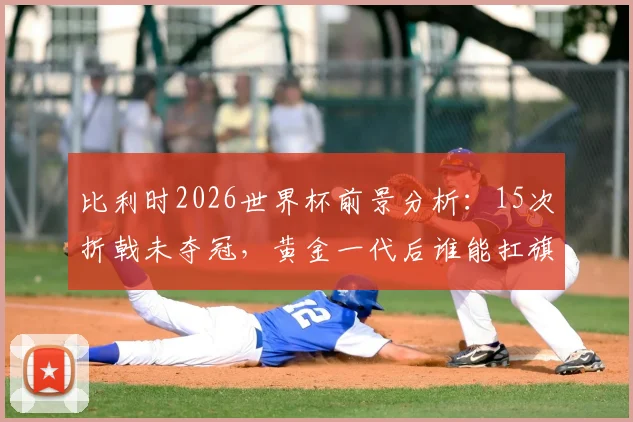 比利时2026世界杯前景分析：15次折戟未夺冠，黄金一代后谁能扛旗？最佳战绩与魔咒深度解读