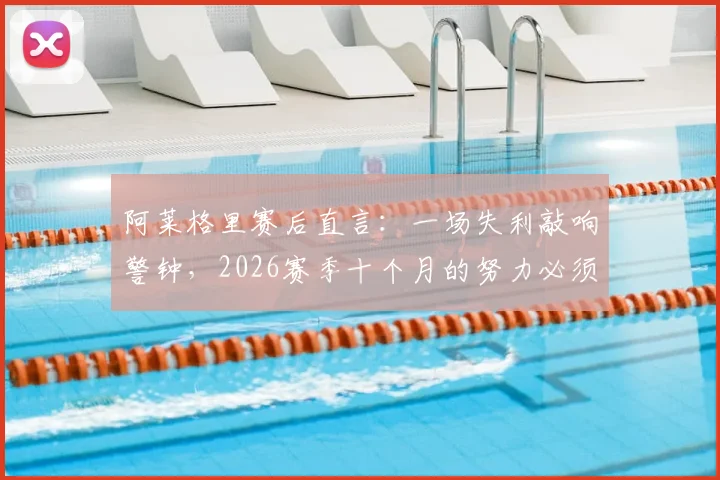 阿莱格里赛后直言：一场失利敲响警钟，2026赛季十个月的努力必须守住，详解球队如何调整应对