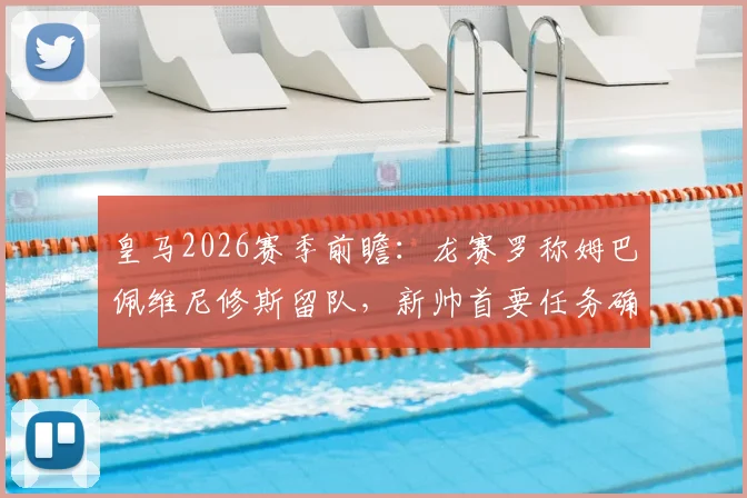 皇马2026赛季前瞻：龙赛罗称姆巴佩维尼修斯留队，新帅首要任务确立团队至上原则