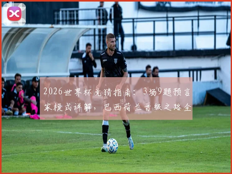 2026世界杯竞猜指南：3场9题预言家模式详解，巴西荷兰晋级之路全面剖析与实战技巧