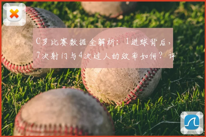 C罗比赛数据全解析:1进球背后,7次射门与4次过人的效率如何?评分8.2分意味着什么?