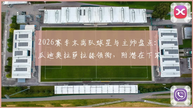 2026赛季末离队球星与主帅盘点:瓜迪奥拉萨拉赫领衔,附潜在下家与退役老将名单