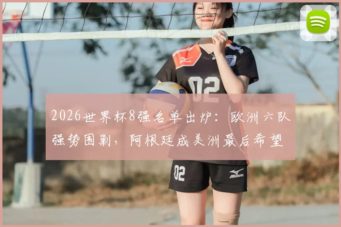 2026世界杯8强名单出炉:欧洲六队强势围剿,阿根廷成美洲最后希望