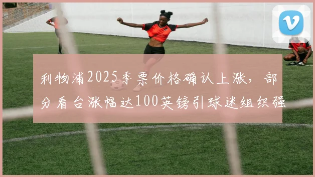 利物浦2025季票价格确认上涨,部分看台涨幅达100英镑引球迷组织强烈抗议,附历年价格对比与购票建议