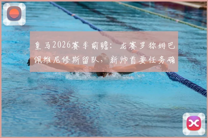 皇马2026赛季前瞻:龙赛罗称姆巴佩维尼修斯留队,新帅首要任务确立团队至上原则