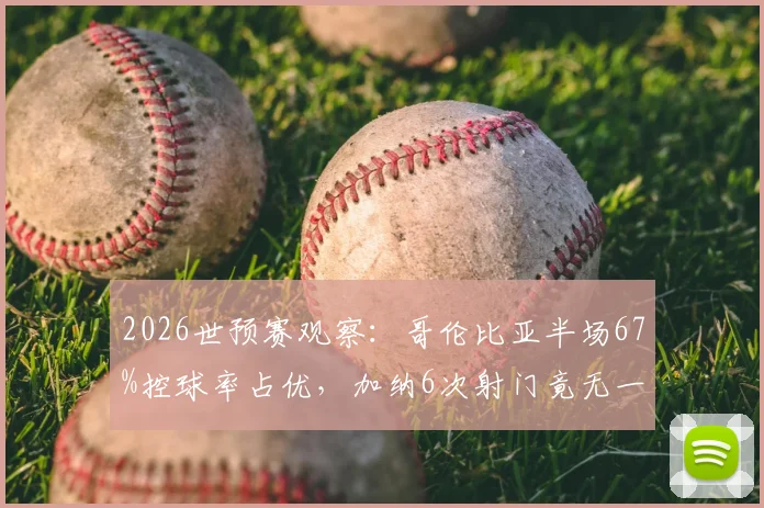2026世预赛观察：哥伦比亚半场67%控球率占优，加纳6次射门竟无一命中门框，效率差距成比赛关键