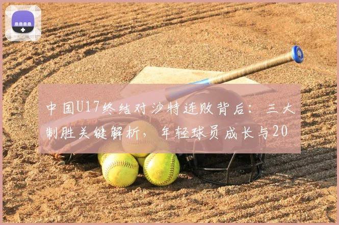 中国U17终结对沙特连败背后:三大制胜关键解析,年轻球员成长与2026亚洲杯前景展望