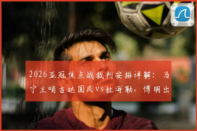 2026亚冠焦点战裁判安排详解：马宁主哨吉达国民vs杜海勒，傅明出任视频裁判（VAR）