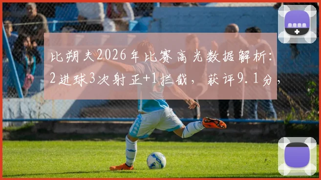 比朔夫2026年比赛高光数据解析：2进球3次射正+1拦截，获评9.1分，这份表现说明了什么？