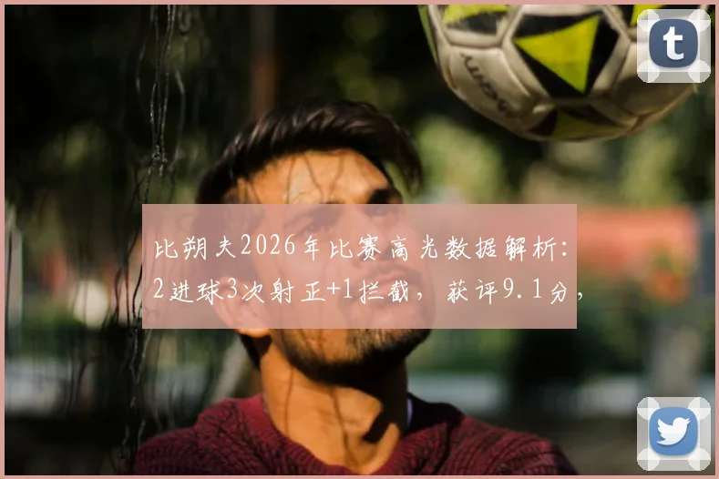 比朔夫2026年比赛高光数据解析:2进球3次射正+1拦截,获评9.1分,这份表现说明了什么?