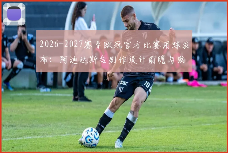 2026-2027赛季欧冠官方比赛用球发布：阿迪达斯告别作设计前瞻与购买指南