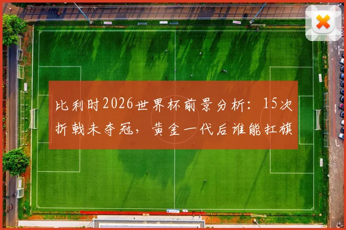 比利时2026世界杯前景分析：15次折戟未夺冠，黄金一代后谁能扛旗？最佳战绩与魔咒深度解读