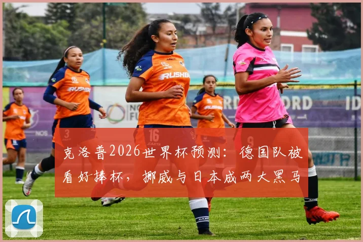 克洛普2026世界杯预测：德国队被看好捧杯，挪威与日本成两大黑马原因解析