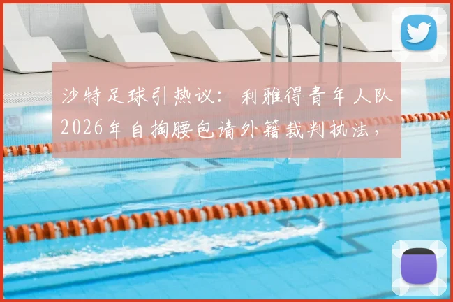 沙特足球引热议：利雅得青年人队2026年自掏腰包请外籍裁判执法，战胜利和吉达联合背后有何隐情？
