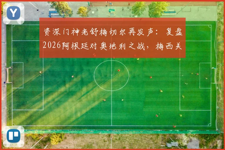 资深门神老舒梅切尔再发声：复盘2026阿根廷对奥地利之战，梅西关键进球前的犯规争议解析