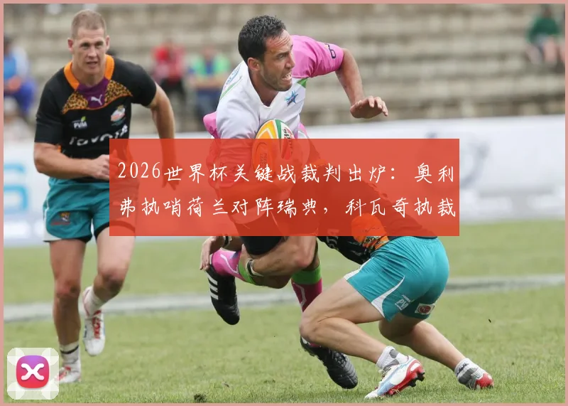 2026世界杯关键战裁判出炉:奥利弗执哨荷兰对阵瑞典,科瓦奇执裁突尼斯迎战日本